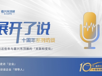 十年同行丨嘉興吊頂展《展開了說》十周年系列訪談正式啟動